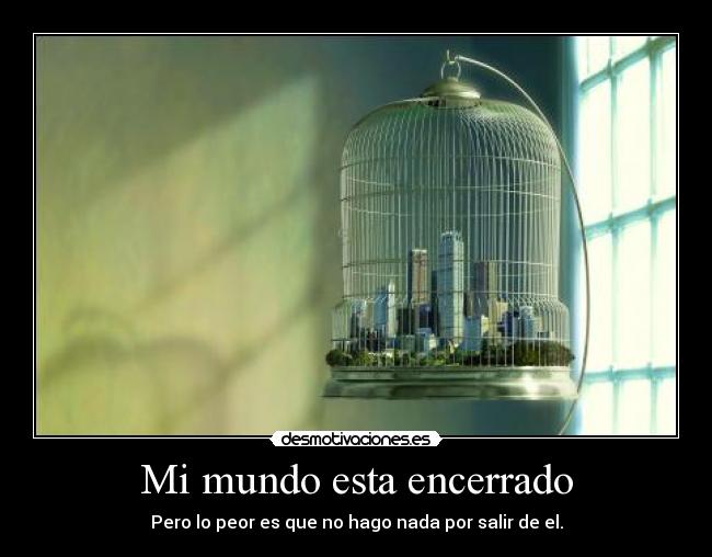 Mi mundo esta encerrado - Pero lo peor es que no hago nada por salir de el.