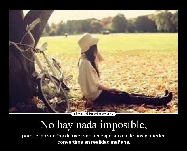 No hay nada imposible, - porque los sueños de ayer son las esperanzas de hoy y pueden
convertirse en realidad mañana.