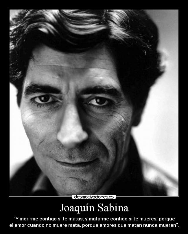 Joaquín Sabina - Y morirme contigo si te matas, y matarme contigo si te mueres, porque
el amor cuando no muere mata, porque amores que matan nunca mueren.