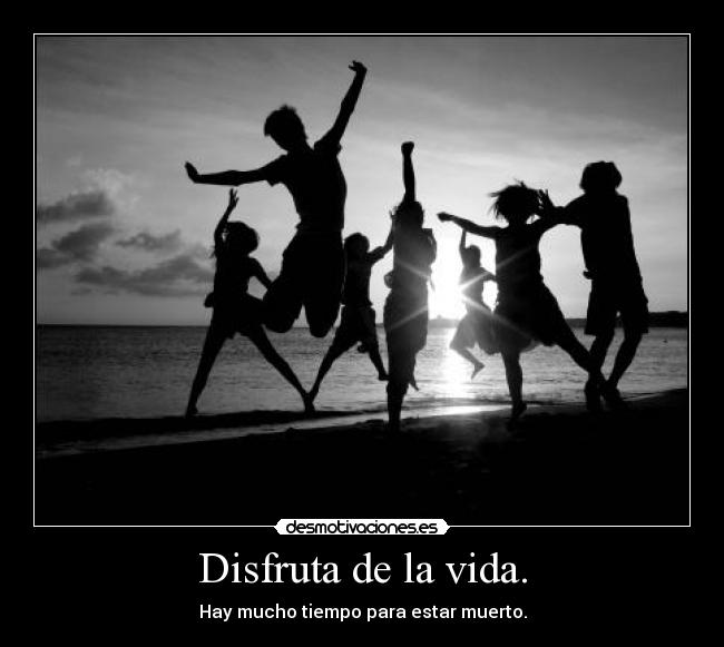 Disfruta de la vida. -