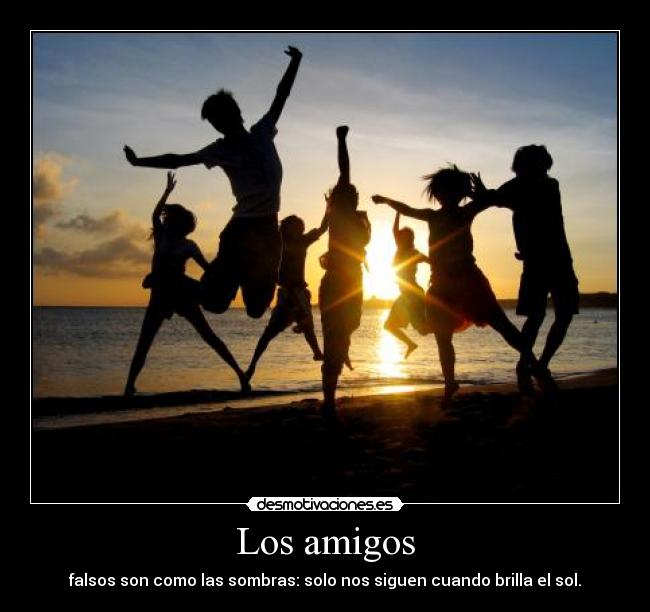 Los amigos - falsos son como las sombras: solo nos siguen cuando brilla el sol.