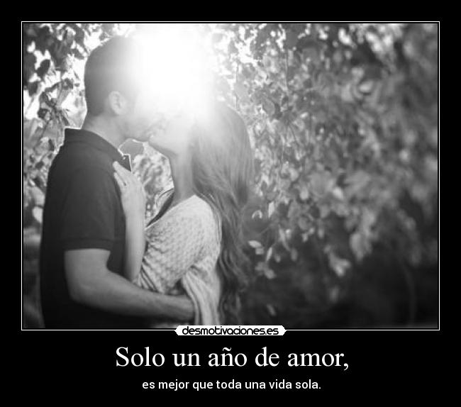 Solo un año de amor, - es mejor que toda una vida sola.