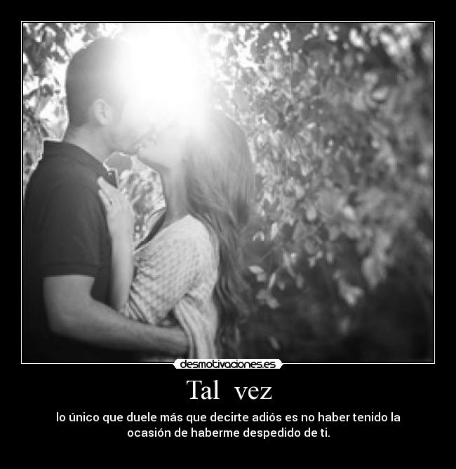 Tal  vez - lo único que duele más que decirte adiós es no haber tenido la
ocasión de haberme despedido de ti.
