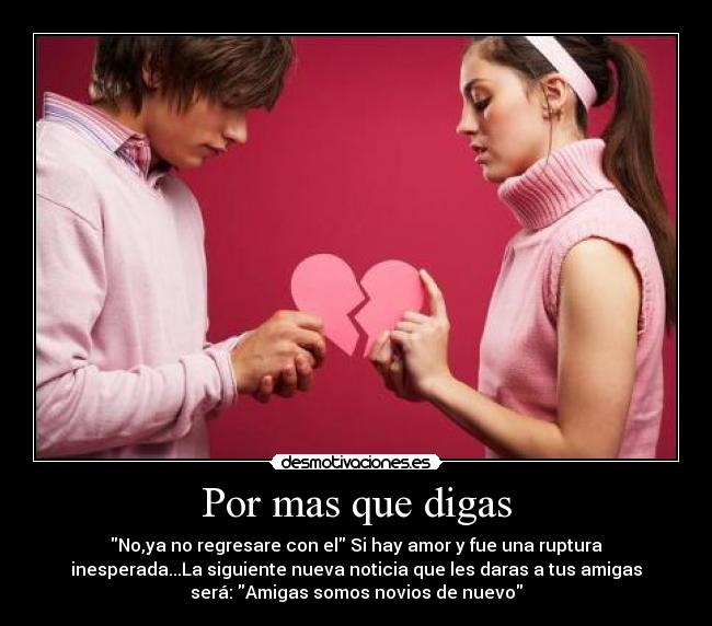 Por mas que digas - No,ya no regresare con el Si hay amor y fue una ruptura
inesperada...La siguiente nueva noticia que les daras a tus amigas
será: Amigas somos novios de nuevo
