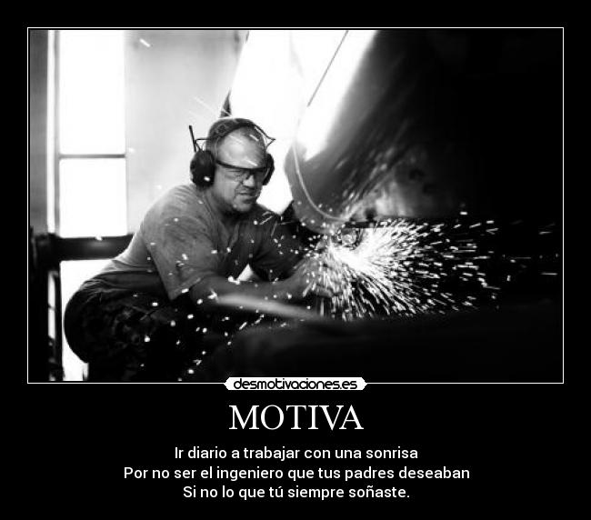 MOTIVA - Ir diario a trabajar con una sonrisa
Por no ser el ingeniero que tus padres deseaban
Si no lo que tú siempre soñaste.