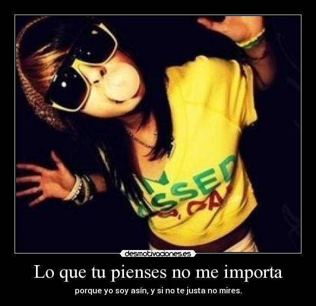 Lo que tu pienses no me importa - porque yo soy asín, y si no te justa no mires.