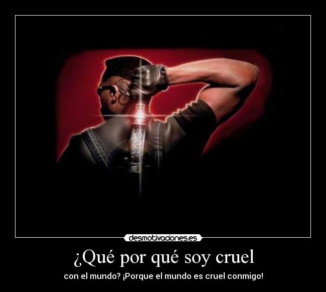 ¿Qué por qué soy cruel -