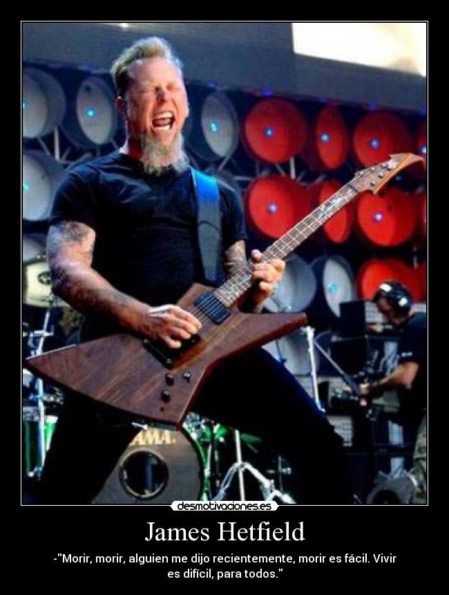 James Hetfield - -Morir, morir, alguien me dijo recientemente, morir es fácil. Vivir
es difícil, para todos.