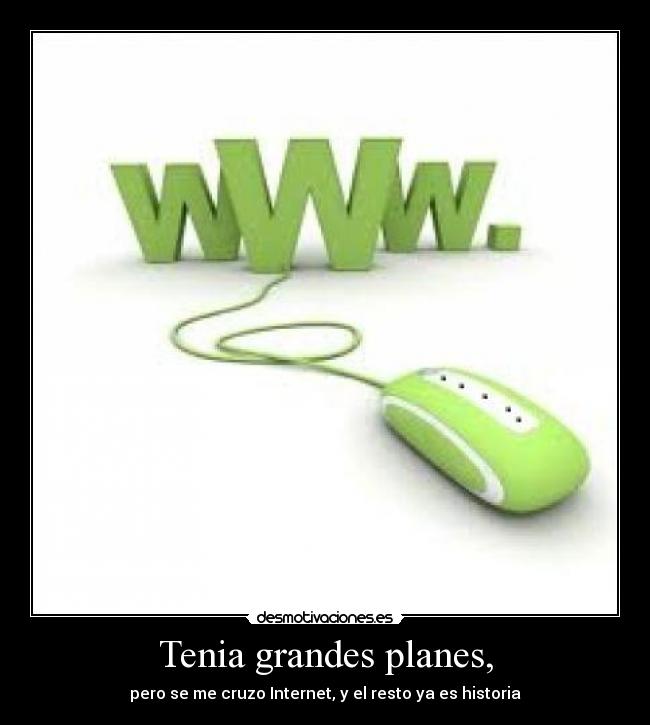 Tenia grandes planes, - pero se me cruzo Internet, y el resto ya es historia