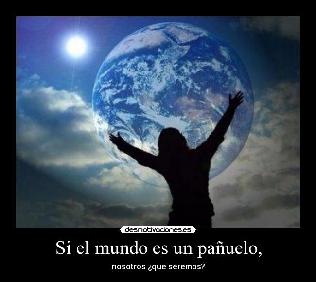 Si el mundo es un pañuelo, - nosotros ¿qué seremos?