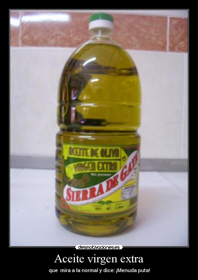 Aceite virgen extra - que mira a la normal y dice: ¡Menuda puta!