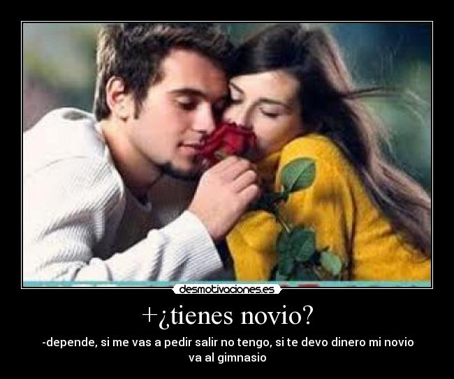 +¿tienes novio? - -depende, si me vas a pedir salir no tengo, si te devo dinero mi novio va al gimnasio