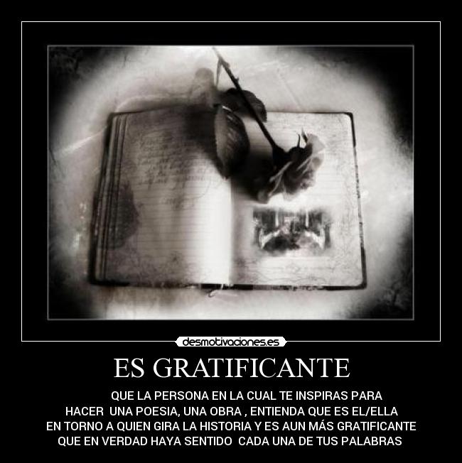 ES GRATIFICANTE - QUE LA PERSONA EN LA CUAL TE INSPIRAS PARA
HACER UNA POESIA, UNA OBRA , ENTIENDA QUE ES EL/ELLA
EN TORNO A QUIEN GIRA LA HISTORIA Y ES AUN MÁS GRATIFICANTE
QUE EN VERDAD HAYA SENTIDO CADA UNA DE TUS PALABRAS ♥