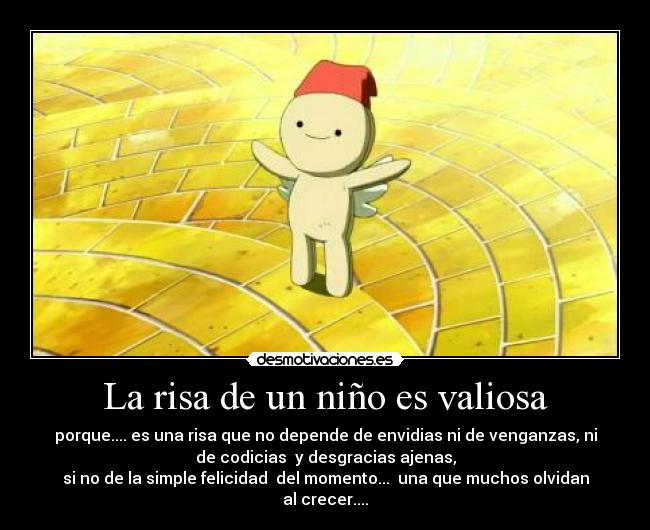 La risa de un niño es valiosa - porque.... es una risa que no depende de envidias ni de venganzas, ni
de codicias  y desgracias ajenas,
si no de la simple felicidad  del momento...  una que muchos olvidan
al crecer....