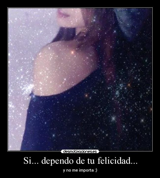 Si... dependo de tu felicidad... - y no me importa :)