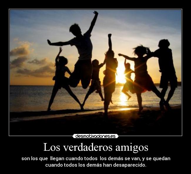 Los verdaderos amigos - son los que llegan cuando todos los demás se van, y se quedan
cuando todos los demás han desaparecido.