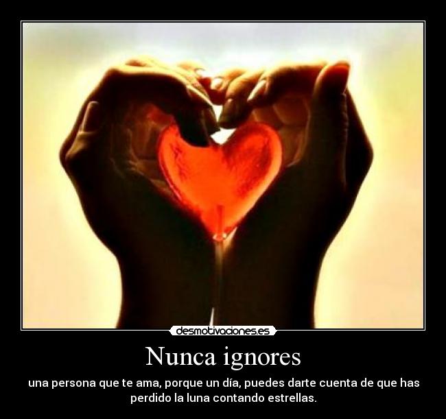 Nunca ignores - una persona que te ama, porque un día, puedes darte cuenta de que has
perdido la luna contando estrellas.
