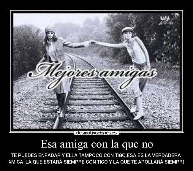 Esa amiga con la que no - TE PUEDES ENFADAR Y ELLA TAMPOCO CON TIGO,ESA ES LA VERDADERA 
AMIGA ,LA QUE ESTARÁ SIEMPRE CON TIGO Y LA QUE TE APOLLARÁ SIEMPRE