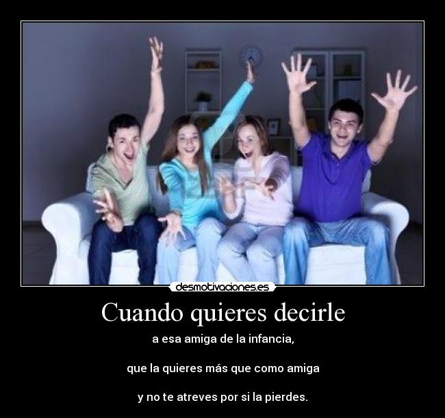 Cuando quieres decirle - a esa amiga de la infancia,
que la quieres más que como amiga
y no te atreves por si la pierdes.