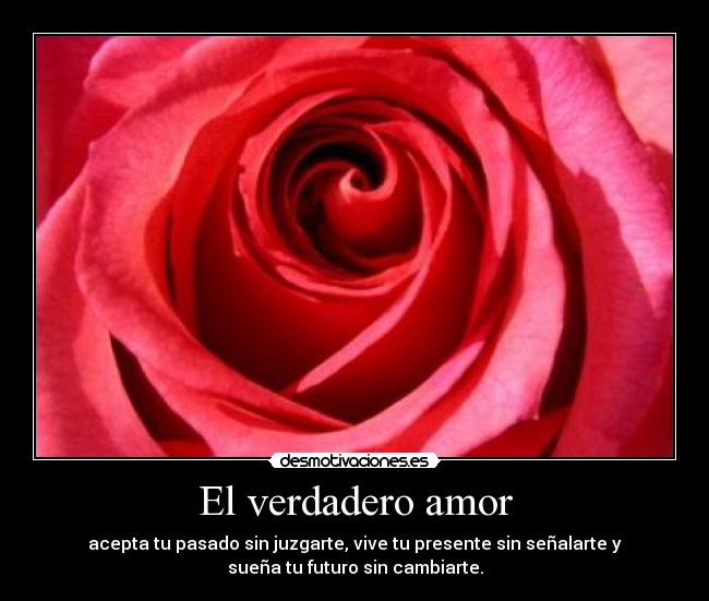 El verdadero amor - acepta tu pasado sin juzgarte, vive tu presente sin señalarte y
sueña tu futuro sin cambiarte.