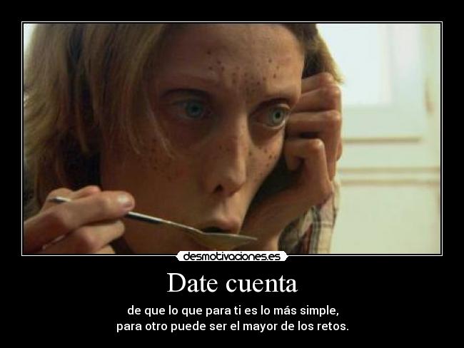 Date cuenta - de que lo que para ti es lo más simple,
para otro puede ser el mayor de los retos.