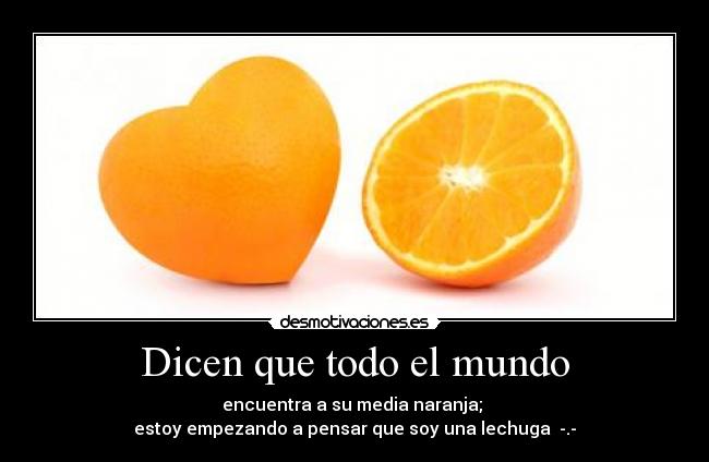 Dicen que todo el mundo - encuentra a su media naranja; ♥
estoy empezando a pensar que soy una lechuga  -.-