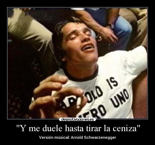 Y me duele hasta tirar la ceniza - Versión músical: Arnold Schwarzenegger