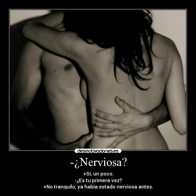 -¿Nerviosa? - +Sí, un poco.
-¿Es tu primera vez?
+No tranquilo, ya habia estado nerviosa antes.