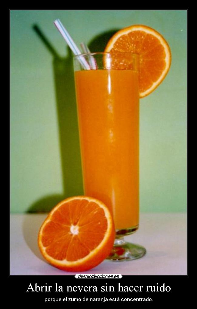 Abrir la nevera sin hacer ruido - porque el zumo de naranja está concentrado.
