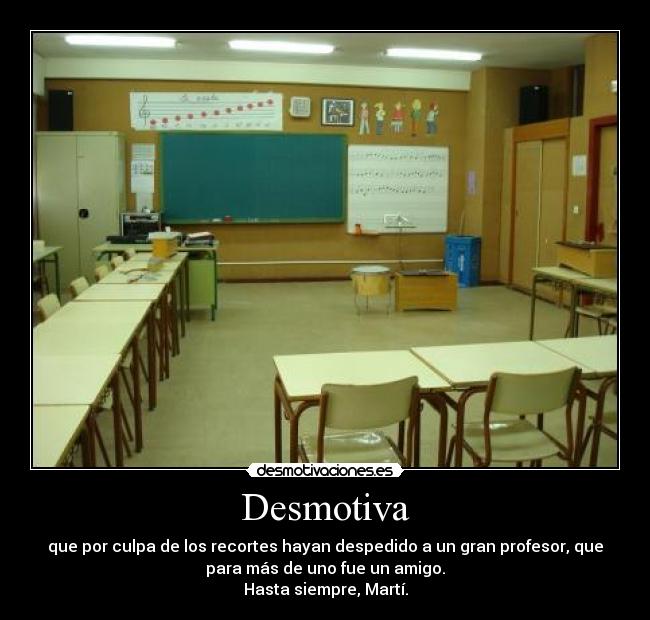 Desmotiva - que por culpa de los recortes hayan despedido a un gran profesor, que
para más de uno fue un amigo.
Hasta siempre, Martí.