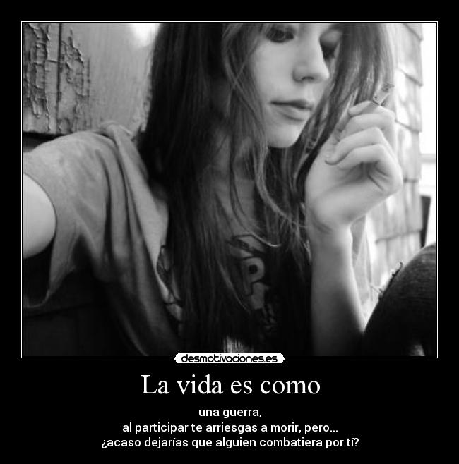 La vida es como - una guerra,
al participar te arriesgas a morir, pero...
¿acaso dejarías que alguien combatiera por tí?