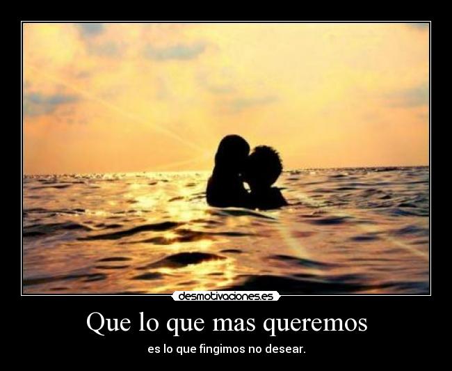 Que lo que mas queremos - es lo que fingimos no desear.