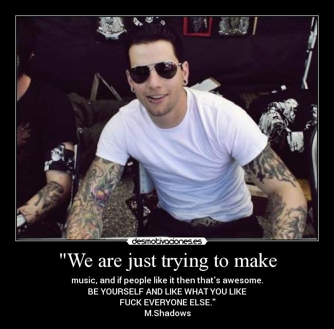 We are just trying to make - music, and if people like it then thats awesome.
BE YOURSELF AND LIKE WHAT YOU LIKE
FUCK EVERYONE ELSE.
M.Shadows
