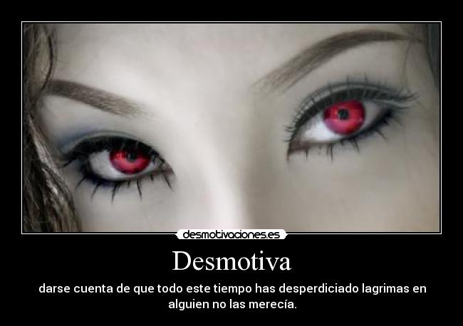 Desmotiva - darse cuenta de que todo este tiempo has desperdiciado lagrimas en
alguien no las merecía.