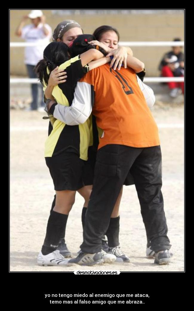 - yo no tengo miedo al enemigo que me ataca,
temo mas al falso amigo que me abraza..