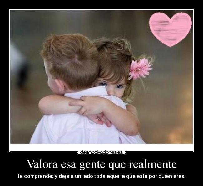 Valora esa gente que realmente -