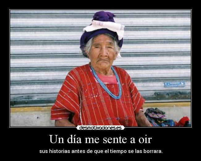 Un día me sente a oir - sus historias antes de que el tiempo se las borrara.