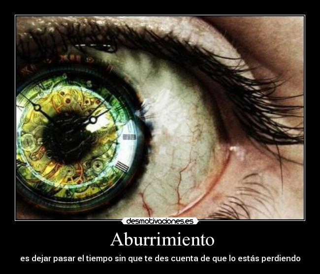  Aburrimiento - es dejar pasar el tiempo sin que te des cuenta de que lo estás perdiendo