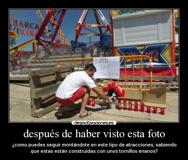 después de haber visto esta foto - ¿como puedes seguir montándote en este tipo de atracciones, sabiendo
que estas están construidas con unos tornillos enanos?