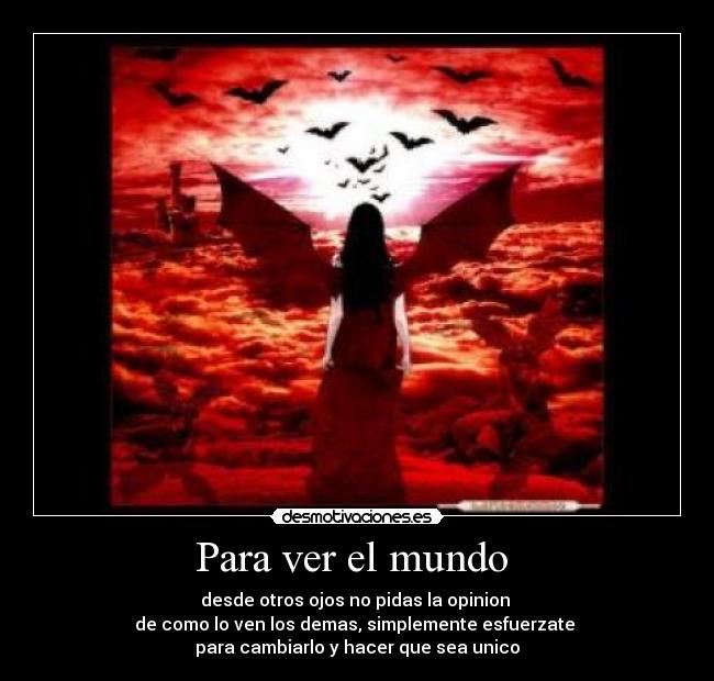 Para ver el mundo  - desde otros ojos no pidas la opinion 
de como lo ven los demas, simplemente esfuerzate 
para cambiarlo y hacer que sea unico