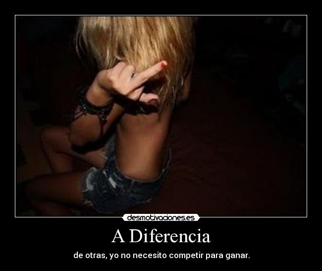 A Diferencia - de otras, yo no necesito competir para ganar.
