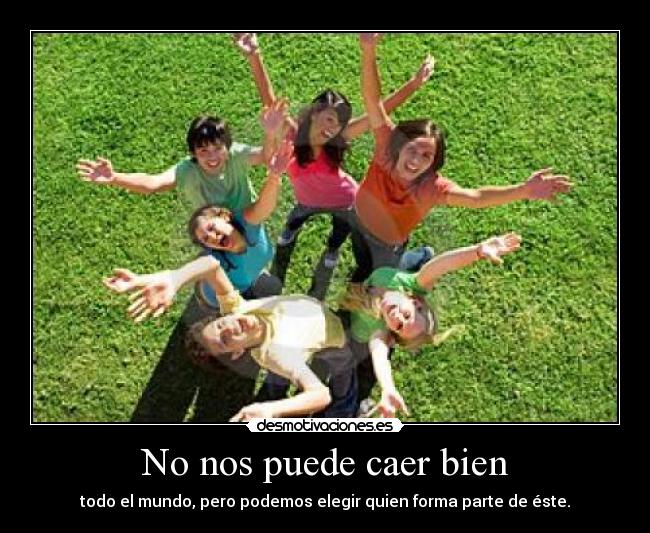 No nos puede caer bien - todo el mundo, pero podemos elegir quien forma parte de éste.