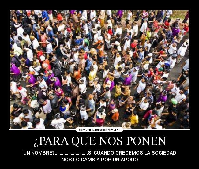 ¿PARA QUE NOS PONEN - UN NOMBRE?...........................SI CUANDO CRECEMOS LA SOCIEDAD
NOS LO CAMBIA POR UN APODO