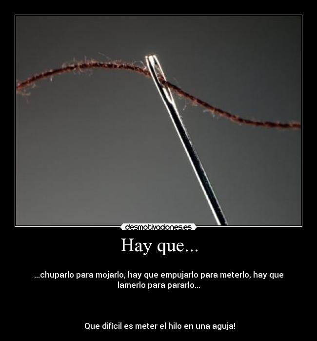 Hay que... -
...chuparlo para mojarlo, hay que empujarlo para meterlo, hay que
lamerlo para pararlo...
Que difícil es meter el hilo en una aguja!