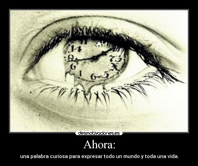 Ahora: - una palabra curiosa para expresar todo un mundo y toda una vida.