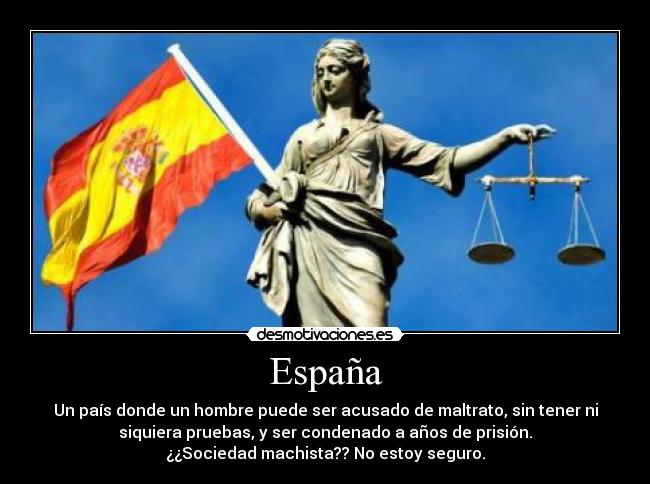 España - Un país donde un hombre puede ser acusado de maltrato, sin tener ni
siquiera pruebas, y ser condenado a años de prisión.
¿¿Sociedad machista?? No estoy seguro.