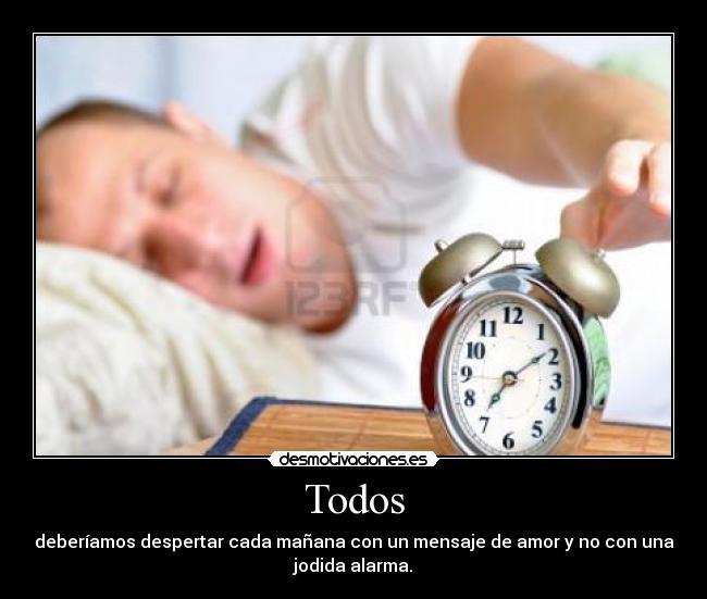 Todos - deberíamos despertar cada mañana con un mensaje de amor y no con una
jodida alarma.