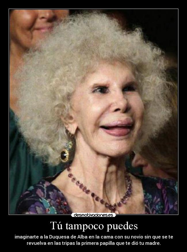 Tú tampoco puedes - imaginarte a la Duquesa de Alba en la cama con su novio sin que se te
revuelva en las tripas la primera papilla que te dió tu madre.