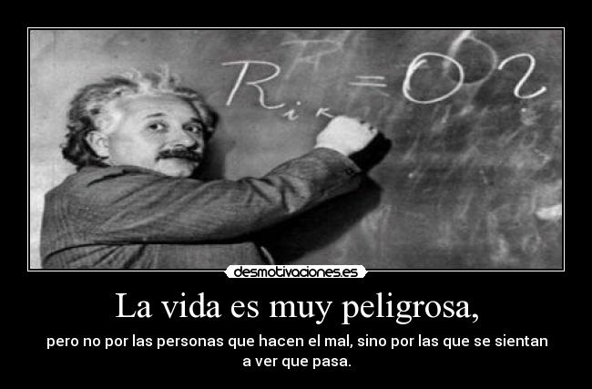 La vida es muy peligrosa, -