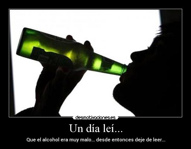 Un día leí... - Que el alcohol era muy malo... desde entonces deje de leer...